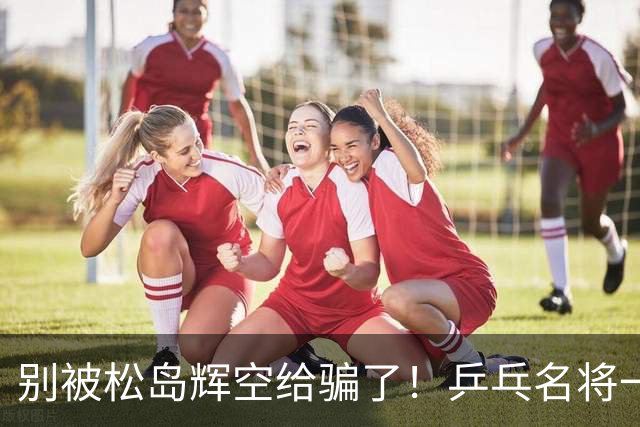 别被松岛辉空给骗了！乒乓名将一语拆穿其打法：看似乱打实则精准